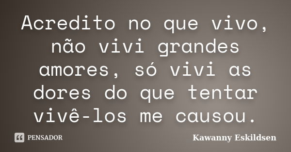 Acredito no que vivo, não vivi grandes amores, só vivi as dores do que tentar vivê-los me causou.... Frase de Kawanny Eskildsen.