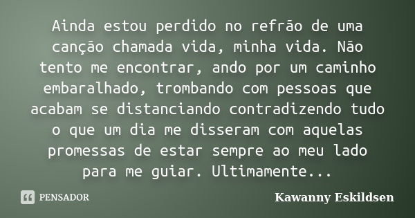 Ainda estou perdido no refrão de uma canção chamada vida, minha vida. Não tento me encontrar, ando por um caminho embaralhado, trombando com pessoas que acabam ... Frase de Kawanny Eskildsen.