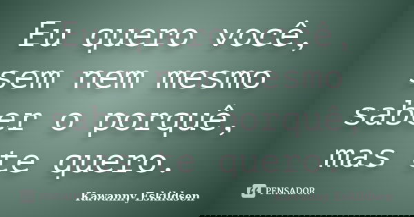 Eu quero você, sem nem mesmo saber o porquê, mas te quero.... Frase de Kawanny Eskildsen.