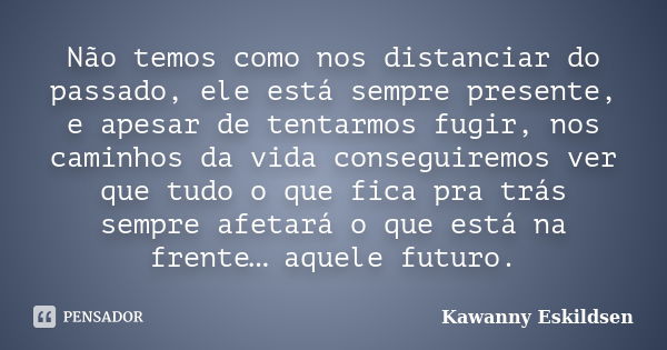 Não temos como nos distanciar do passado, ele está sempre presente, e apesar de tentarmos fugir, nos caminhos da vida conseguiremos ver que tudo o que fica pra ... Frase de Kawanny Eskildsen.