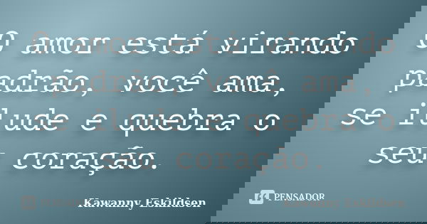 O amor está virando padrão, você ama, se ilude e quebra o seu coração.... Frase de Kawanny Eskildsen.