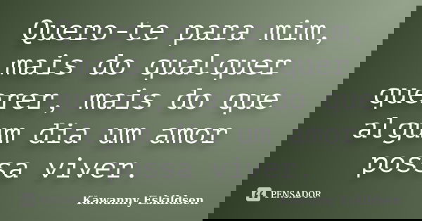 Quero-te para mim, mais do qualquer querer, mais do que algum dia um amor possa viver.... Frase de Kawanny Eskildsen.