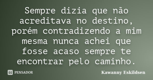 Sempre dizia que não acreditava no destino, porém contradizendo a mim mesma nunca achei que fosse acaso sempre te encontrar pelo caminho.... Frase de Kawanny Eskildsen.