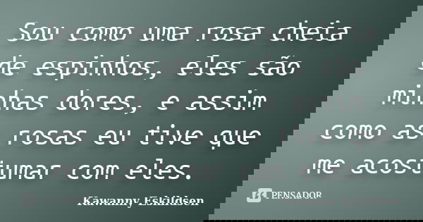 Sou como uma rosa cheia de espinhos, eles são minhas dores, e assim como as rosas eu tive que me acostumar com eles.... Frase de Kawanny Eskildsen.