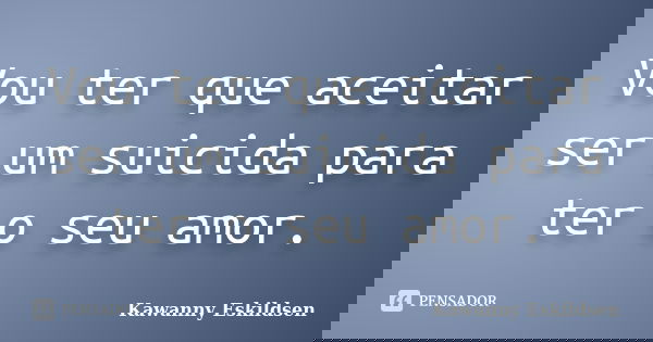 Vou ter que aceitar ser um suicida para ter o seu amor.... Frase de Kawanny Eskildsen.
