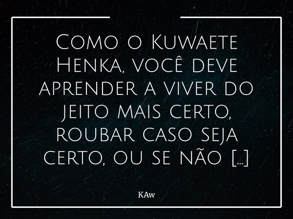 ⁠Como o Kuwaete Henka, você deve aprender a viver do jeito mais certo, roubar caso seja certo, ou se não ouvir nada vindo do limbo, só basta dar... Seu passo pa... Frase de KAw.