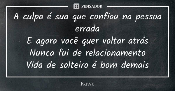 A culpa é sua que confiou na pessoa errada E agora você quer voltar atrás Nunca fui de relacionamento Vida de solteiro é bom demais... Frase de Kawe.