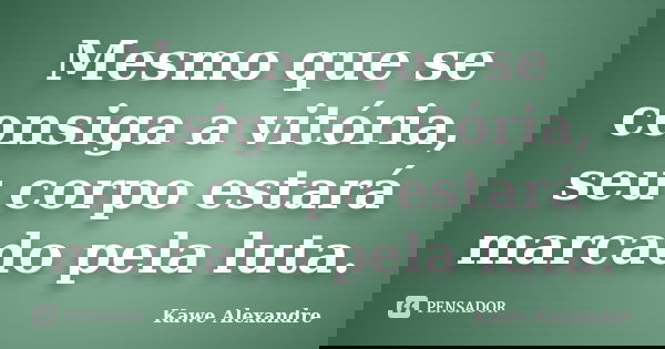 Mesmo que se consiga a vitória, seu corpo estará marcado pela luta.... Frase de Kawe Alexandre.