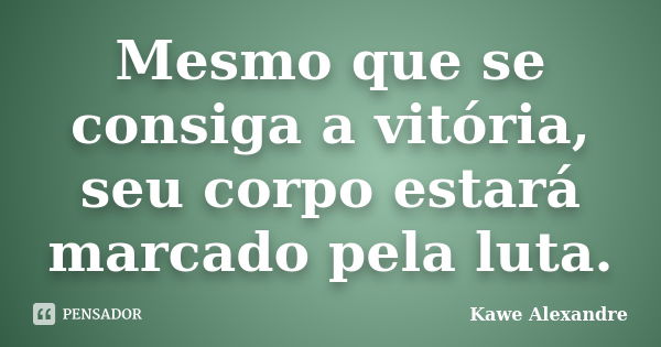 Mesmo que se consiga a vitória, seu corpo estará marcado pela luta.... Frase de Kawe Alexandre.