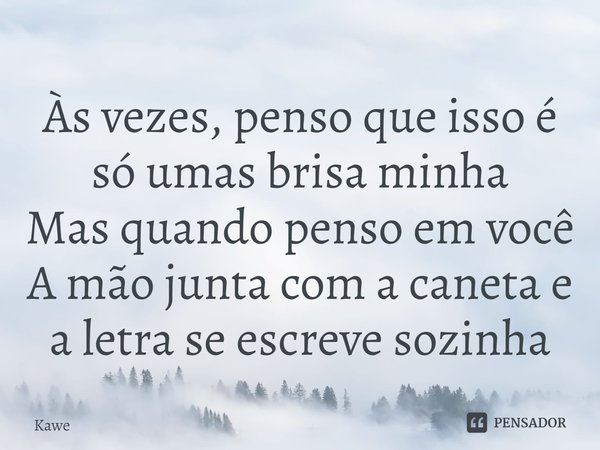 ⁠Às vezes, penso que isso é só umas brisa minha
Mas quando penso em você
A mão junta com a caneta e a letra se escreve sozinha... Frase de Kawe.
