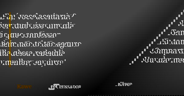 E aí, você aceitaria? Viver tudo isso um dia Tenho que confessar Eu também não tô tão seguro Compartilha dessa rebeldia Vou dar meu melhor, eu juro!... Frase de Kawe.