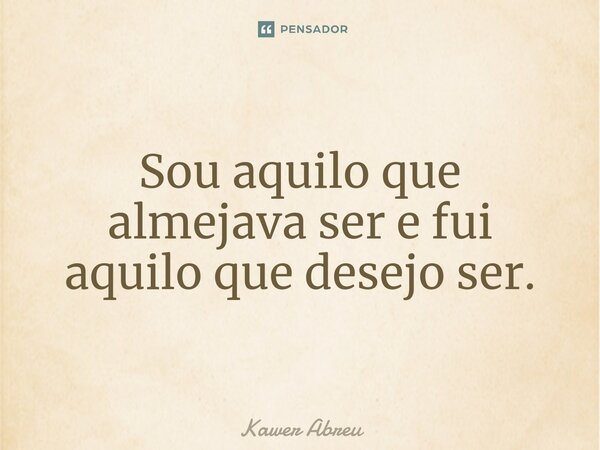 ⁠Sou aquilo que almejava ser e fui aquilo que desejo ser.... Frase de Kawer Abreu.