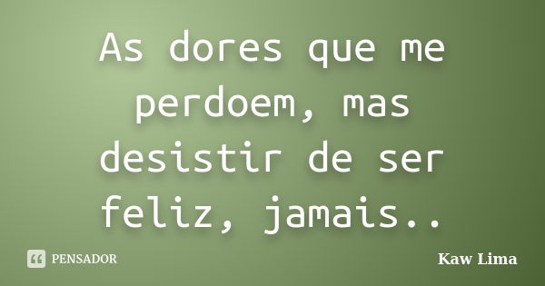 As dores que me perdoem, mas desistir de ser feliz, jamais..... Frase de Kaw Lima.