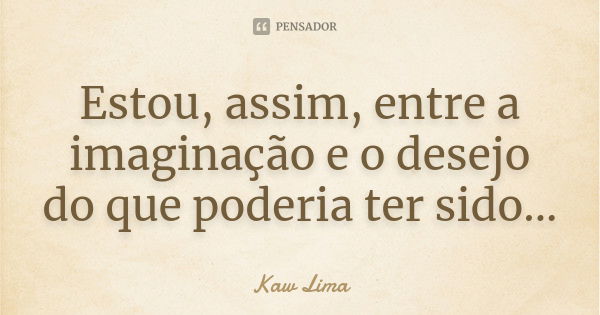 Estou, assim, entre a imaginação e o desejo do que poderia ter sido...... Frase de Kaw Lima.