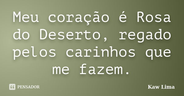 Meu coração é Rosa do Deserto, regado pelos carinhos que me fazem.... Frase de Kaw Lima.