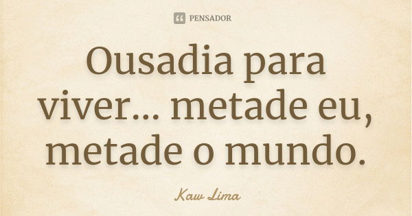 Ousadia para viver... metade eu, metade o mundo.... Frase de Kaw Lima.