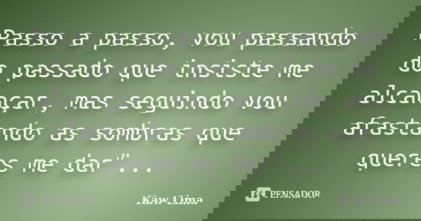Passo a passo, vou passando do passado que insiste me alcançar, mas seguindo vou afastando as sombras que queres me dar"...... Frase de Kaw Lima.