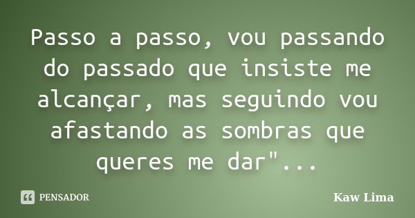 Passo a passo, vou passando do passado que insiste me alcançar, mas seguindo vou afastando as sombras que queres me dar"...... Frase de Kaw Lima.