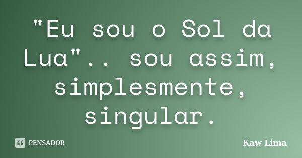 "Eu sou o Sol da Lua".. sou assim, simplesmente, singular.... Frase de Kaw Lima.