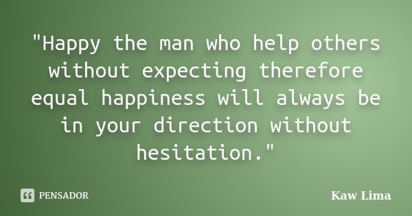 "Happy the man who help others without expecting therefore equal happiness will always be in your direction without hesitation."... Frase de Kaw Lima.