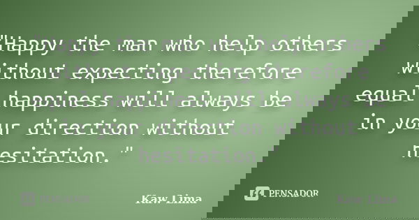 "Happy the man who help others without expecting therefore equal happiness will always be in your direction without hesitation."... Frase de Kaw Lima.