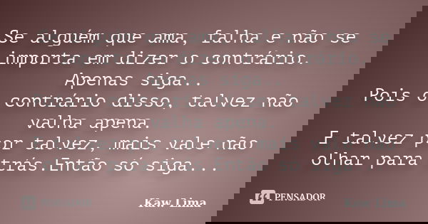 Se alguém que ama, falha e não se importa em dizer o contrário. Apenas siga.. Pois o contrário disso, talvez não valha apena. E talvez por talvez, mais vale não... Frase de Kaw Lima.