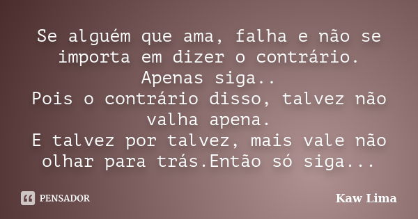 Se alguém que ama, falha e não se importa em dizer o contrário. Apenas siga.. Pois o contrário disso, talvez não valha apena. E talvez por talvez, mais vale não... Frase de Kaw Lima.