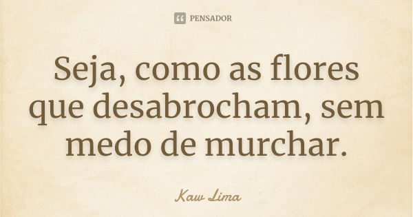 Seja, como as flores que desabrocham, sem medo de murchar.... Frase de Kaw Lima.