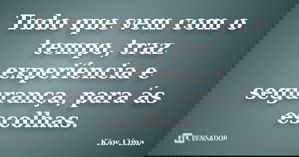 Tudo que vem com o tempo, traz experiência e segurança, para ás escolhas.... Frase de Kaw Lima.