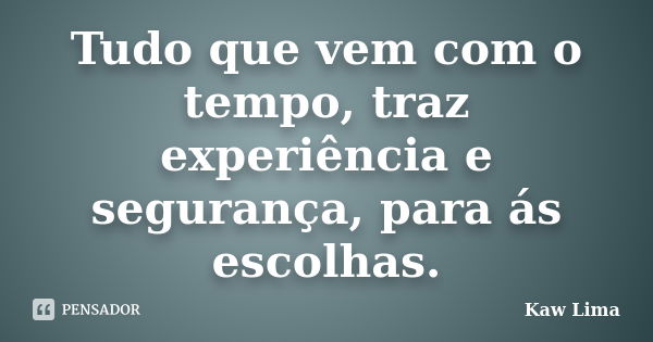 Tudo que vem com o tempo, traz experiência e segurança, para ás escolhas.... Frase de Kaw Lima.