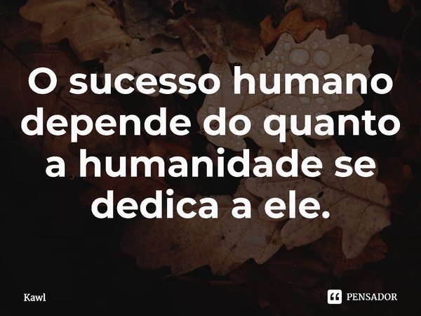 ⁠O sucesso humano depende do quanto a humanidade se dedica a ele.... Frase de Kawl.