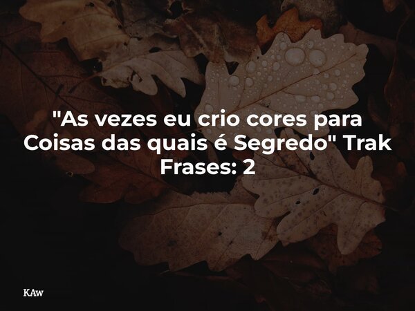 ​"As vezes eu crio cores para Coisas das quais é Segredo" Trak Frases: 2... Frase de KAw.
