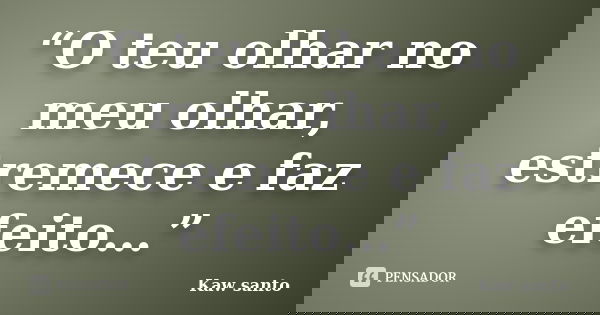 “O teu olhar no meu olhar, estremece e faz efeito…”... Frase de Kaw santo.
