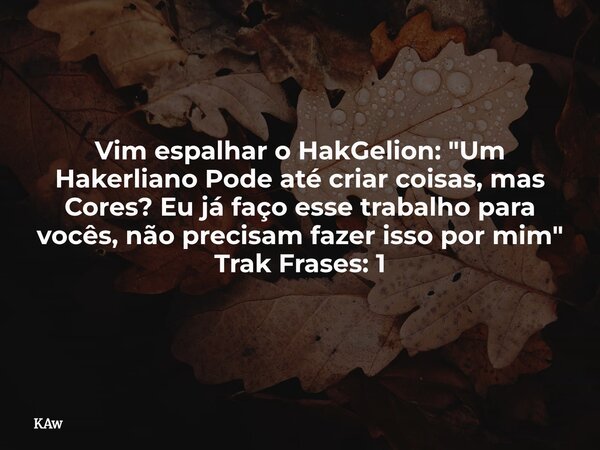 Vim espalhar o HakGelion: ​"Um Hakerliano Pode até criar coisas, mas Cores? Eu já faço esse trabalho para vocês, não precisam fazer isso por mim" Trak... Frase de KAw.