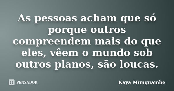 As pessoas acham que só porque outros compreendem mais do que eles, vêem o mundo sob outros planos, são loucas.... Frase de Kaya Munguambe.