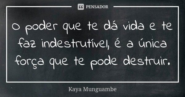 O poder que te dá vida e te faz indestrutível, é a única força que te pode destruir.... Frase de Kaya Munguambe.