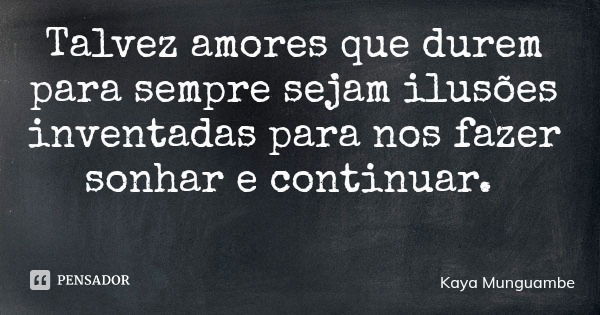Talvez amores que durem para sempre sejam ilusões inventadas para nos fazer sonhar e continuar.... Frase de Kaya Munguambe.