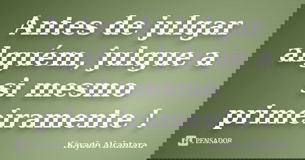 Antes de julgar alguém, julgue a si mesmo primeiramente !... Frase de Kayado Alcântara.