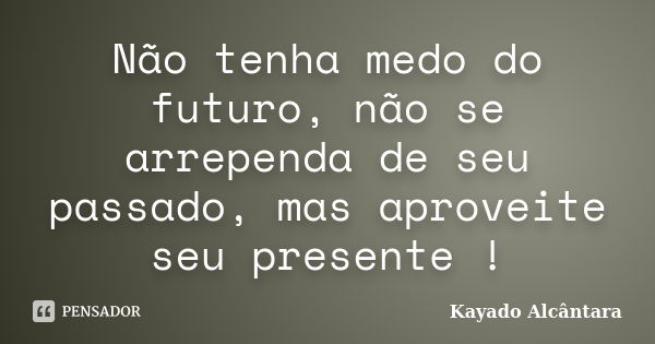 Não tenha medo do futuro, não se arrependa de seu passado, mas aproveite seu presente !... Frase de Kayado Alcântara.