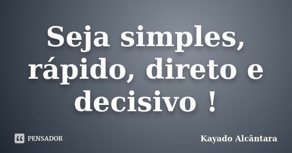 Seja simples, rápido, direto e decisivo !... Frase de Kayado Alcântara.