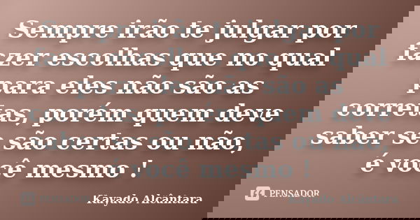 Sempre irão te julgar por fazer escolhas que no qual para eles não são as corretas, porém quem deve saber se são certas ou não, é você mesmo !... Frase de Kayado Alcântara.