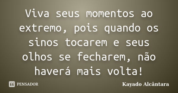 Viva seus momentos ao extremo, pois quando os sinos tocarem e seus olhos se fecharem, não haverá mais volta!... Frase de Kayado Alcântara.