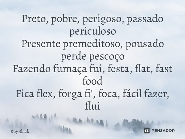 ⁠Preto, pobre, perigoso, passado periculoso Presente premeditoso, pousado perde pescoço Fazendo fumaça fui, festa, flat, fast food Fica flex, forga fi', foca, f... Frase de KayBlack.