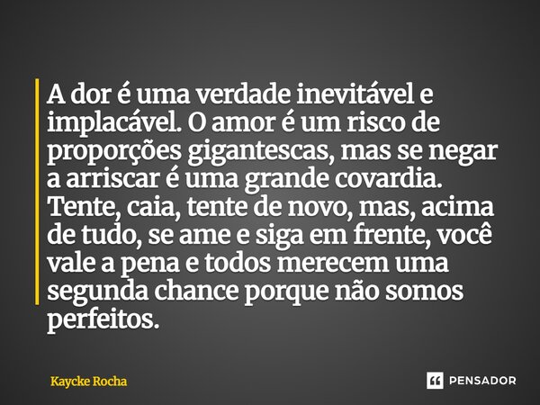 ⁠a dor e uma verdade inevitável. e implacável,o amor e um risco de proporções gigantescas,mas se negar a arriscar e uma grande covardia tente caia, tente denovo... Frase de Kaycke Rocha.
