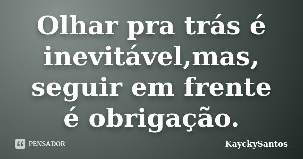 Olhar pra trás é inevitável,mas, seguir em frente é obrigação.... Frase de KayckySantos.