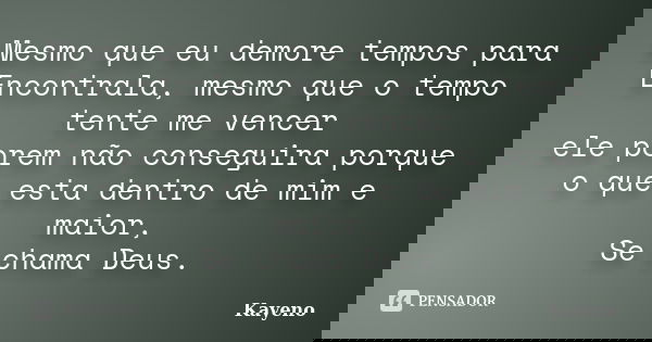 Mesmo que eu demore tempos para Encontrala, mesmo que o tempo tente me vencer ele porem não conseguira porque o que esta dentro de mim e maior, Se chama Deus.... Frase de Kayeno.
