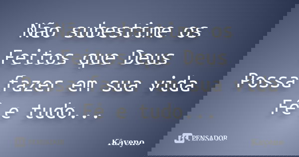 Não subestime os Feitos que Deus Possa fazer em sua vida Fé e tudo...... Frase de Kayeno.