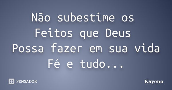 Não subestime os Feitos que Deus Possa fazer em sua vida Fé e tudo...... Frase de Kayeno.