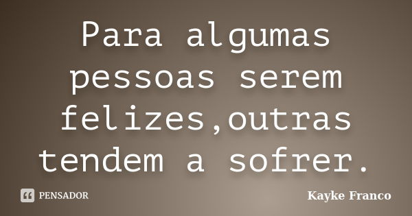 Para algumas pessoas serem felizes,outras tendem a sofrer.... Frase de Kayke Franco.