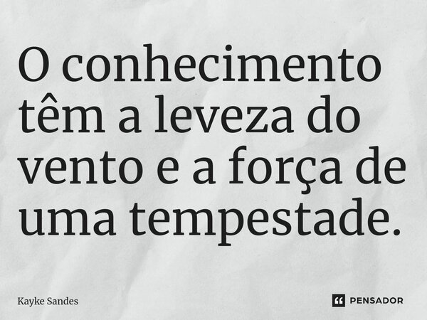 O conhecimento têm a leveza do vento e a força de uma tempestade.... Frase de Kayke Sandes.